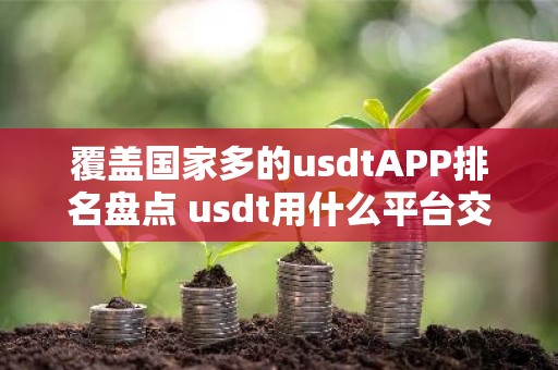 覆盖国家多的usdtAPP排名盘点 usdt用什么平台交易比较好