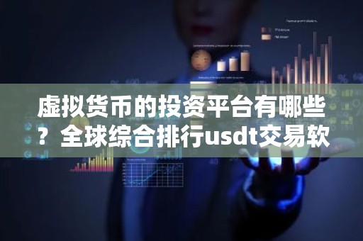 虚拟货币的投资平台有哪些？全球综合排行usdt交易软件榜单