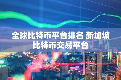 全球比特币平台排名 新加坡比特币交易平台