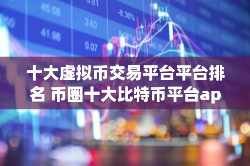 十大虚拟币交易平台平台排名 币圈十大比特币平台app大全