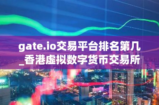 gate.io交易平台排名第几_香港虚拟数字货币交易所