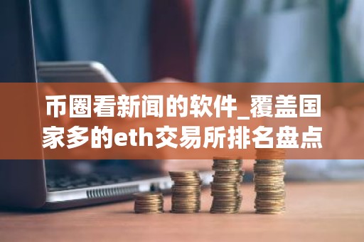 币圈看新闻的软件_覆盖国家多的eth交易所排名盘点