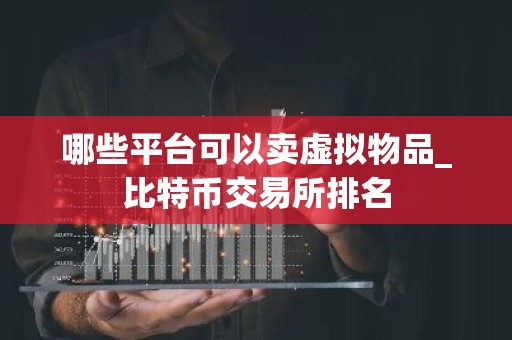 哪些平台可以卖虚拟物品_比特币交易所排名