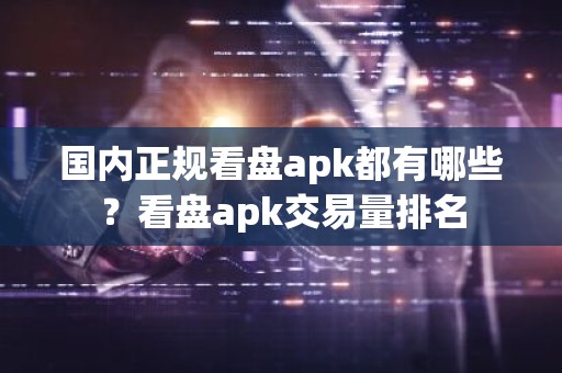 国内正规看盘apk都有哪些？看盘apk交易量排名
