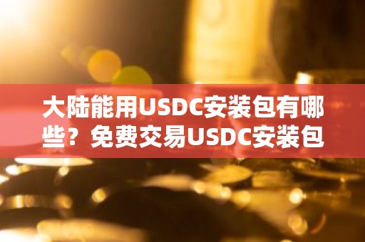 大陆能用USDC安装包有哪些？免费交易USDC安装包最新排名