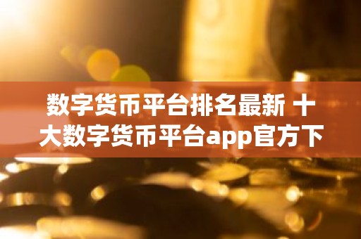 数字货币平台排名最新 十大数字货币平台app官方下载