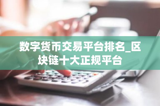 数字货币交易平台排名_区块链十大正规平台