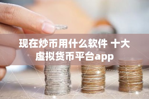 现在炒币用什么软件 十大虚拟货币平台app