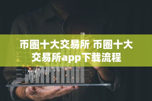 币圈十大交易所 币圈十大交易所app下载流程