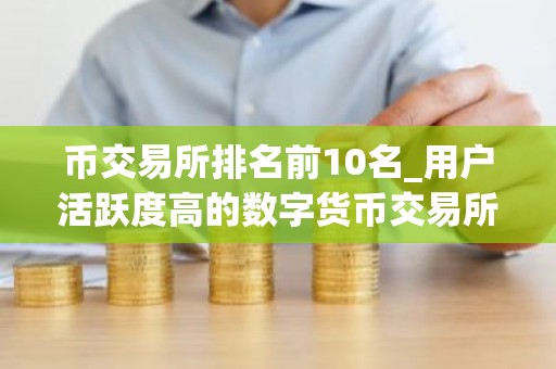 币交易所排名前10名_用户活跃度高的数字货币交易所排名