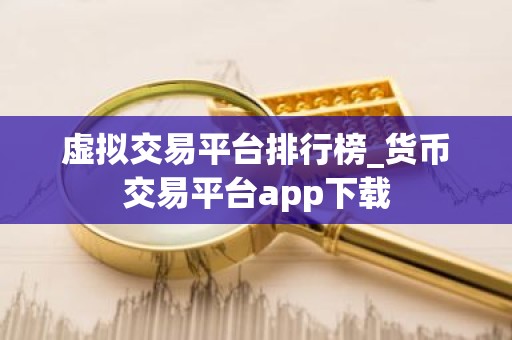 虚拟交易平台排行榜_货币交易平台app下载