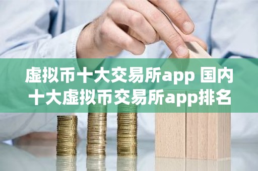 虚拟币十大交易所app 国内十大虚拟币交易所app排名