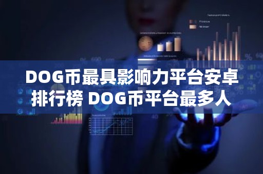 DOG币最具影响力平台安卓排行榜 DOG币平台最多人用安卓榜单