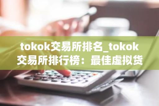 tokok交易所排名_tokok交易所排行榜：最佳虚拟货币平台