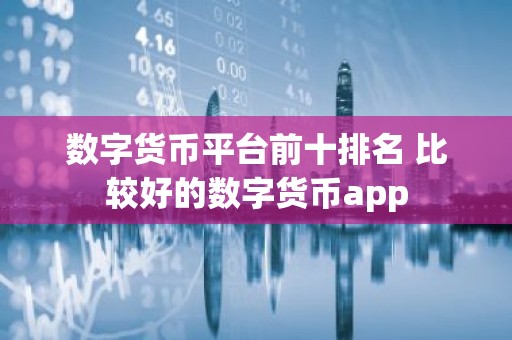 数字货币平台前十排名 比较好的数字货币app