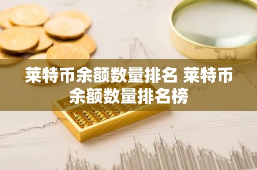 莱特币余额数量排名 莱特币余额数量排名榜