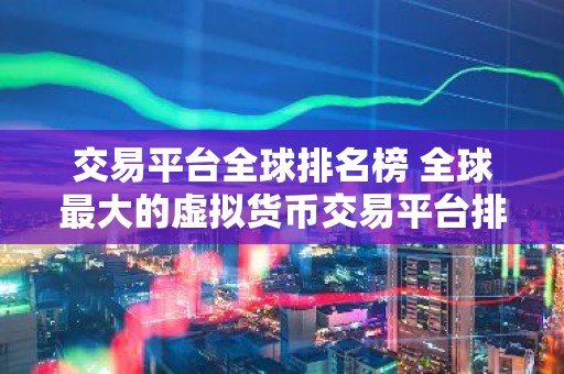 交易平台全球排名榜 全球最大的虚拟货币交易平台排行