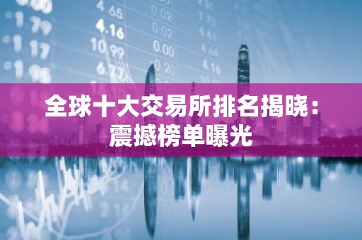 全球十大交易所排名揭晓：震撼榜单曝光
