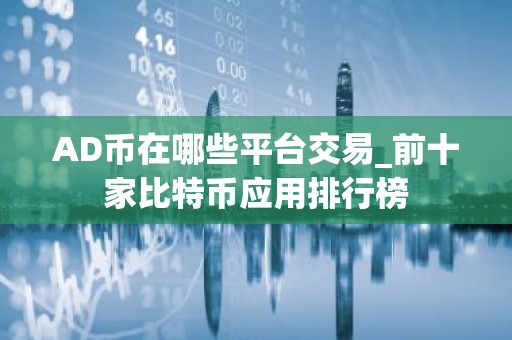 AD币在哪些平台交易_前十家比特币应用排行榜