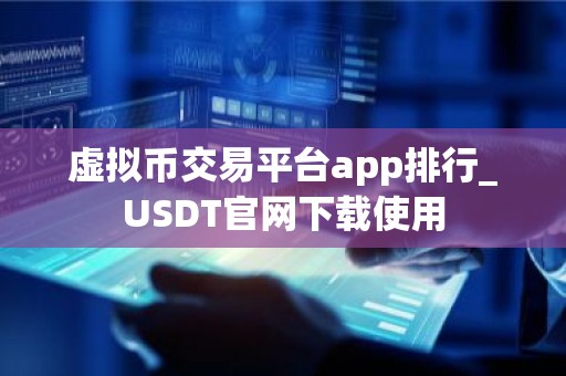 虚拟币交易平台app排行_USDT官网下载使用