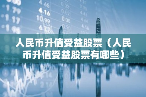 人民币升值受益股票（人民币升值受益股票有哪些）