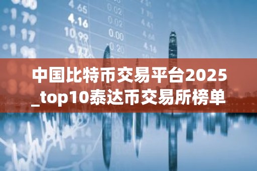 中国比特币交易平台2025_top10泰达币交易所榜单一览
