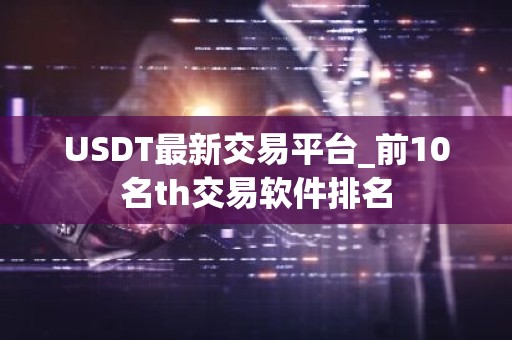 USDT最新交易平台_前10名th交易软件排名
