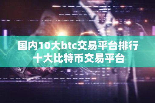 国内10大btc交易平台排行 十大比特币交易平台