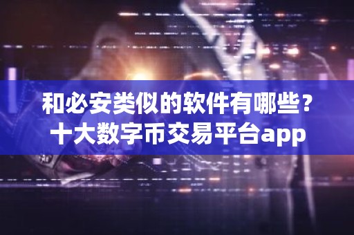 和必安类似的软件有哪些？十大数字币交易平台app