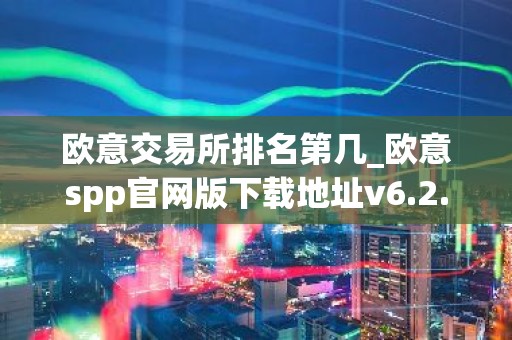 欧意交易所排名第几_欧意spp官网版下载地址v6.2.42
