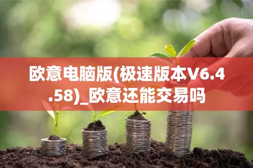 欧意电脑版(极速版本V6.4.58)_欧意还能交易吗