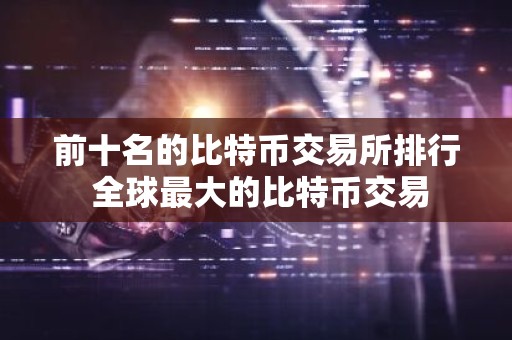 前十名的比特币交易所排行 全球最大的比特币交易