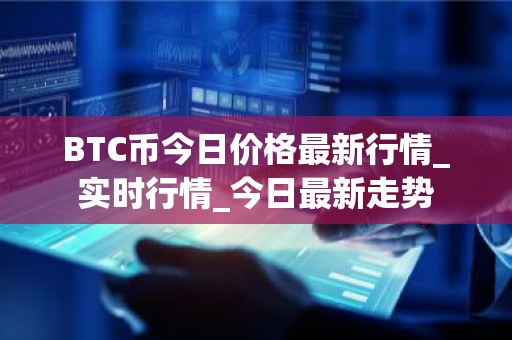 BTC币今日价格最新行情_实时行情_今日最新走势