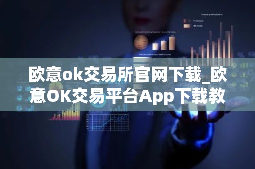 欧意ok交易所官网下载_欧意OK交易平台App下载教程