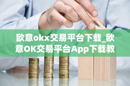 欧意okx交易平台下载_欧意OK交易平台App下载教程
