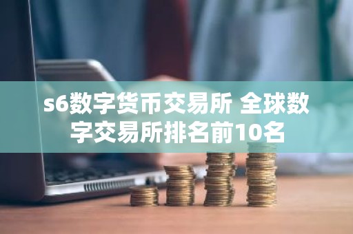 s6数字货币交易所 全球数字交易所排名前10名