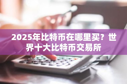 2025年比特币在哪里买？世界十大比特币交易所