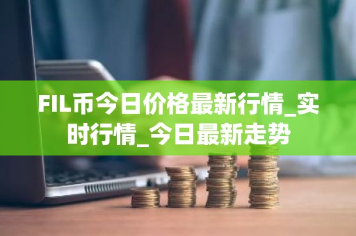 FIL币今日价格最新行情_实时行情_今日最新走势