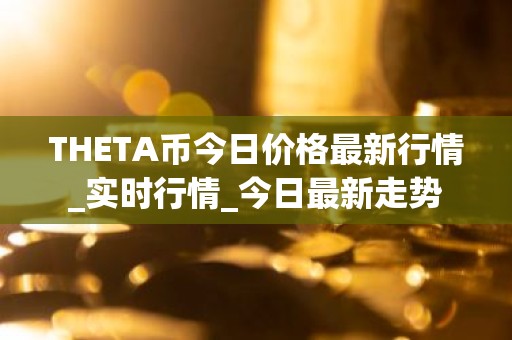 THETA币今日价格最新行情_实时行情_今日最新走势