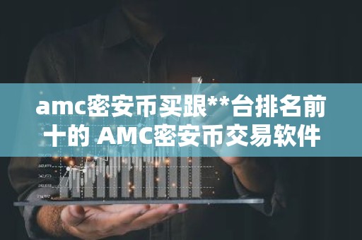 amc密安币买跟**台排名前十的 AMC密安币交易软件前十名