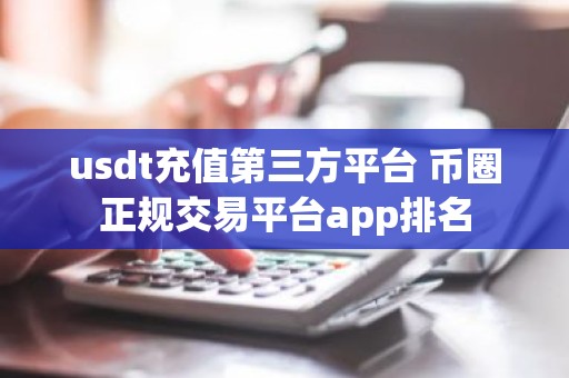 usdt充值第三方平台 币圈正规交易平台app排名