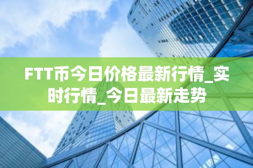 FTT币今日价格最新行情_实时行情_今日最新走势