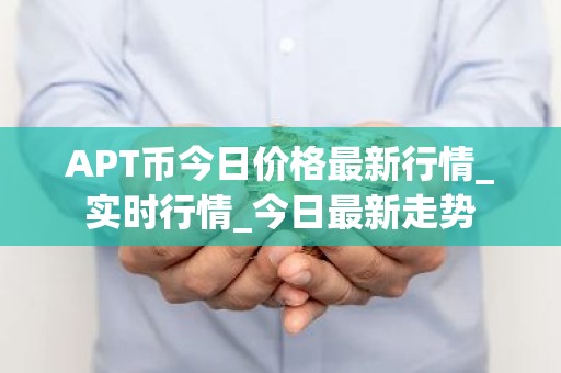 APT币今日价格最新行情_实时行情_今日最新走势