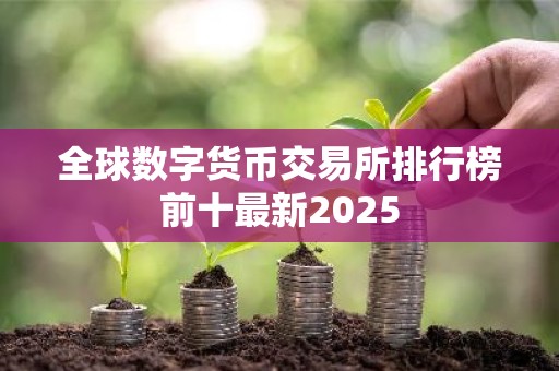 全球数字货币交易所排行榜前十最新2025