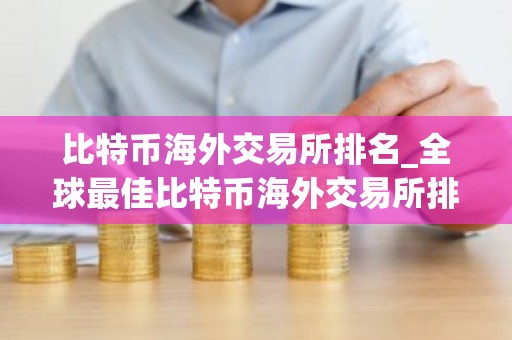 比特币海外交易所排名_全球最佳比特币海外交易所排名及简
