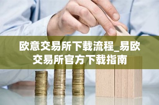 欧意交易所下载流程_易欧交易所官方下载指南