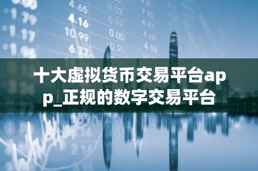 十大虚拟货币交易平台app_正规的数字交易平台