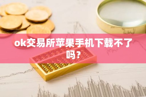 ok交易所苹果手机下载不了吗？
