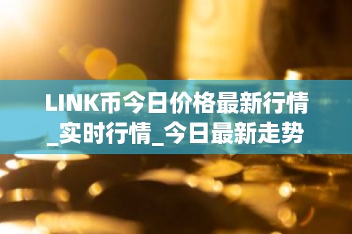 LINK币今日价格最新行情_实时行情_今日最新走势