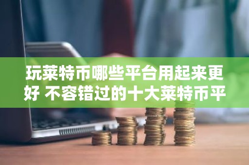玩莱特币哪些平台用起来更好 不容错过的十大莱特币平台很多人推荐